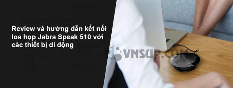 Review và hướng dẫn kết nối loa họp Jabra Speak 510 với các thiết bị di động