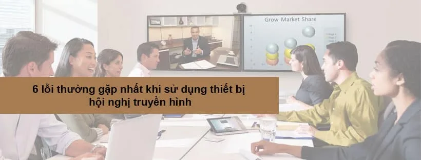 Cách khắc phục 6 lỗi thường gặp nhất khi sử dụng thiết bị hội nghị truyền hình