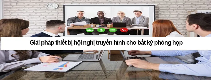 Giải pháp thiết bị hội nghị truyền hình cho bất kỳ phòng họp