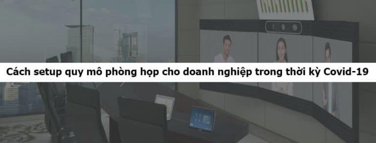 Cách setup quy mô phòng họp cho doanh nghiệp trong thời kỳ Covid-19