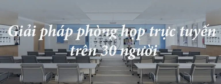 Giải pháp phòng họp trực tuyến trên 30 người hiệu quả tiết kiệm