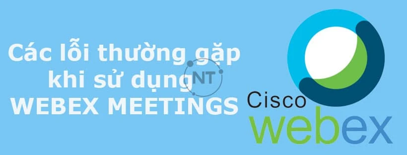 Cách khắc phục 6 lỗi thường gặp nhất khi sử dụng Webex Meetings