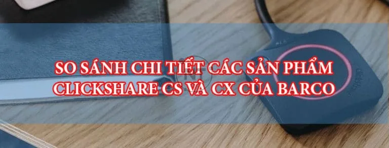 So sánh chi tiết các sản phẩm ClickShare CX và CS của Barco