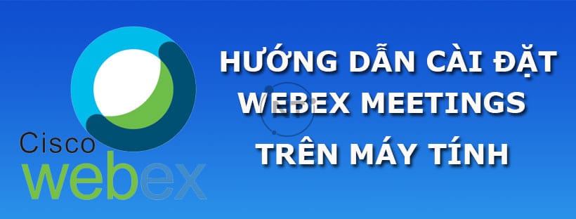Cách tải và cài đặt Webex Meeting trên máy tính Windows và Mac