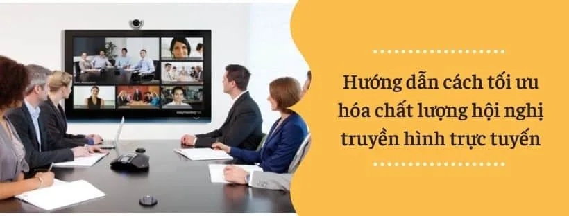 Cách tối ưu hóa chất lượng hội nghị truyền hình trực tuyến