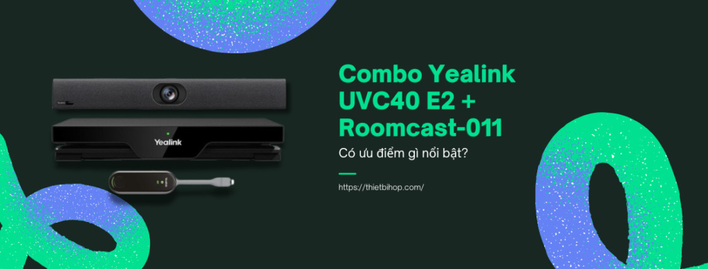 combo yealink uvc40 e2 + roomcast-011 sở hữu nhiều ưu điểm nổi bật mà các combo phòng họp khác