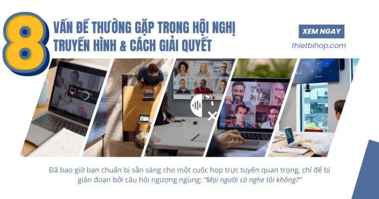 8 vấn đề hội nghị truyền hình thường gặp phải và cách giải quyết