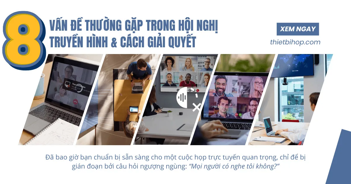 8 vấn đề hội nghị truyền hình thường gặp phải và cách giải quyết