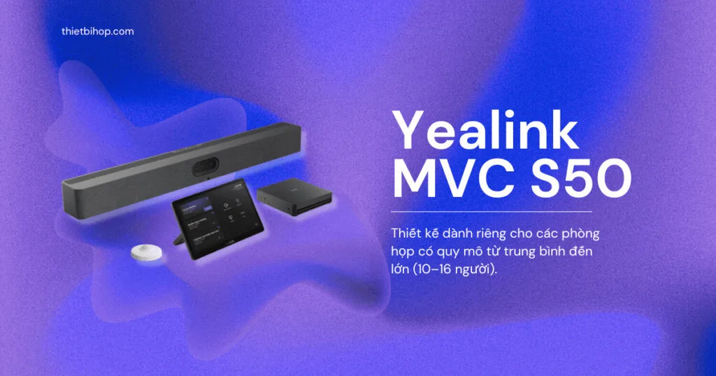Yealink MVC S50 – Nâng tầm hợp tác cho phòng họp cỡ vừa