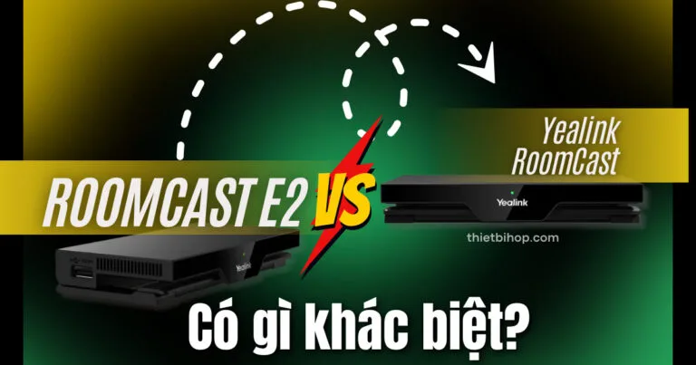 Yealink RoomCast vs RoomCast E2 có gì khác biệt?