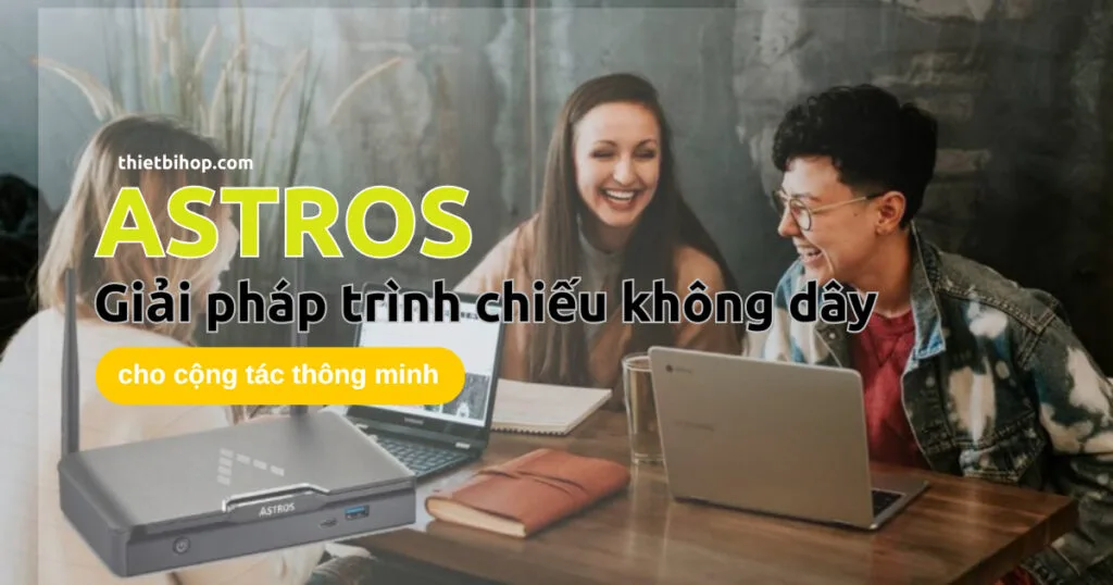đánh giá thiết bị trình chiếu Astros – Giải pháp trình chiếu không dây cho cộng tác thông minh